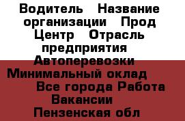 Водитель › Название организации ­ Прод Центр › Отрасль предприятия ­ Автоперевозки › Минимальный оклад ­ 20 000 - Все города Работа » Вакансии   . Пензенская обл.